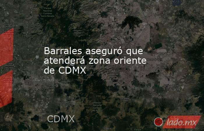 Barrales aseguró que atenderá zona oriente de CDMX. Noticias en tiempo real