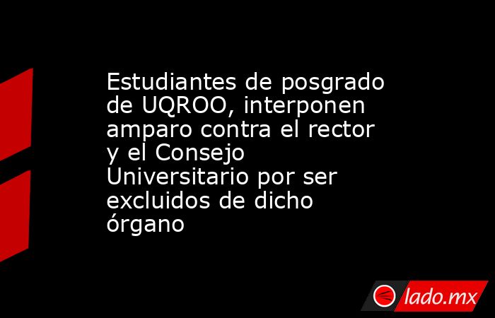 Estudiantes de posgrado de UQROO, interponen amparo contra el rector y el Consejo Universitario por ser excluidos de dicho órgano. Noticias en tiempo real