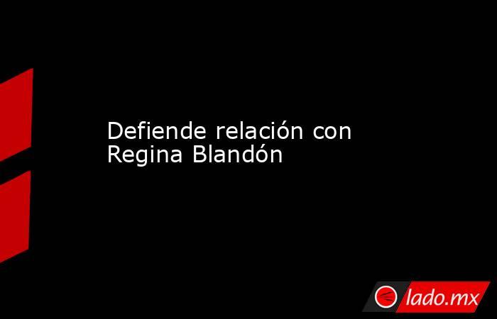 Defiende relación con Regina Blandón. Noticias en tiempo real