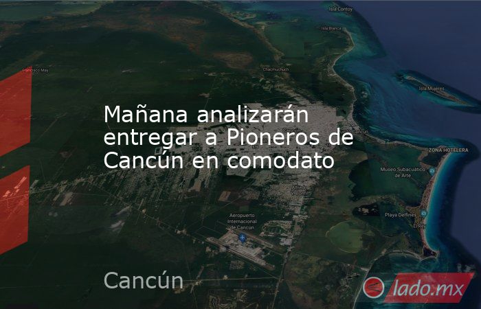Mañana analizarán entregar a Pioneros de Cancún en comodato. Noticias en tiempo real