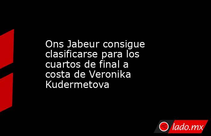 Ons Jabeur consigue clasificarse para los cuartos de final a costa de Veronika Kudermetova. Noticias en tiempo real