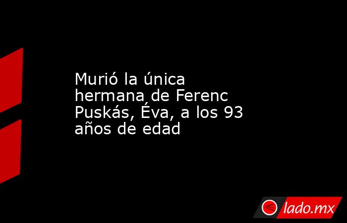 Murió la única hermana de Ferenc Puskás, Éva, a los 93 años de edad. Noticias en tiempo real