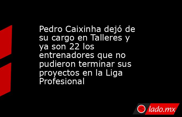 Pedro Caixinha dejó de su cargo en Talleres y ya son 22 los entrenadores que no pudieron terminar sus proyectos en la Liga Profesional. Noticias en tiempo real