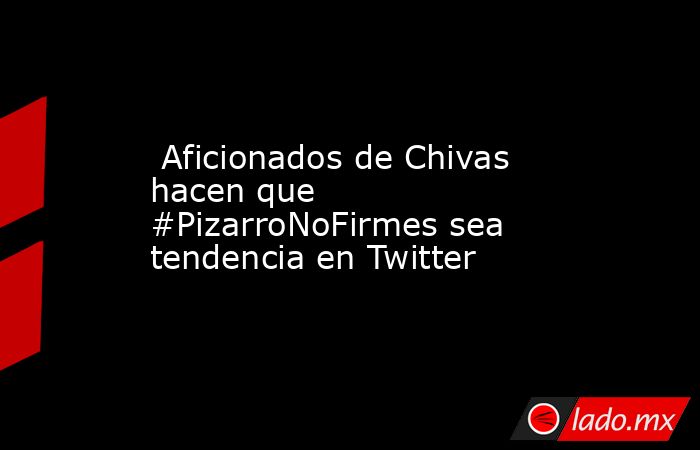  Aficionados de Chivas hacen que #PizarroNoFirmes sea tendencia en Twitter. Noticias en tiempo real