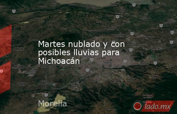 Martes nublado y con posibles lluvias para Michoacán. Noticias en tiempo real