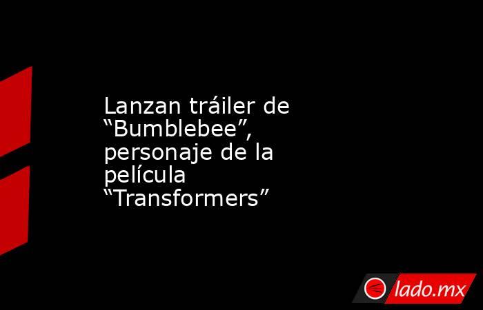 Lanzan tráiler de “Bumblebee”, personaje de la película “Transformers”. Noticias en tiempo real