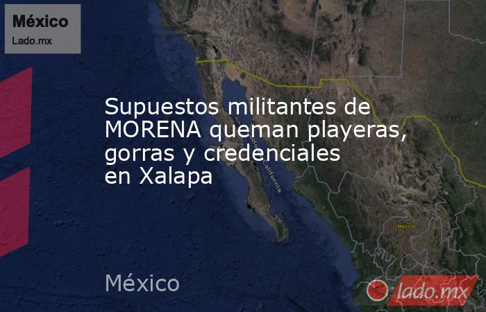 Supuestos militantes de MORENA queman playeras, gorras y credenciales en Xalapa. Noticias en tiempo real