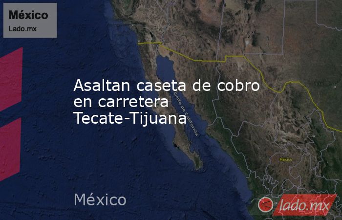 Asaltan caseta de cobro en carretera Tecate-Tijuana. Noticias en tiempo real