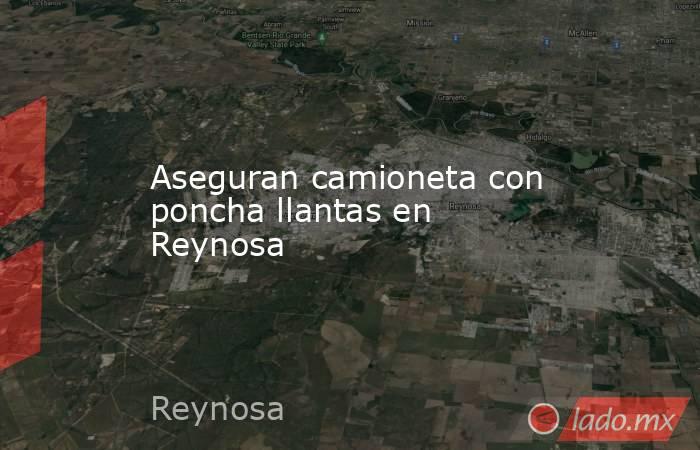 Aseguran camioneta con poncha llantas en Reynosa. Noticias en tiempo real