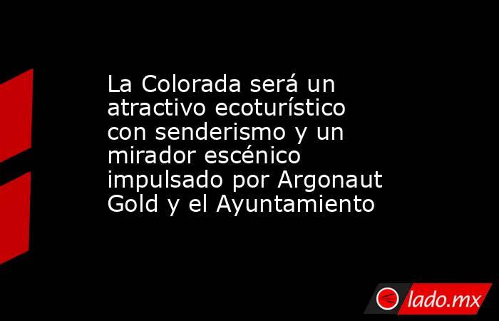 La Colorada será un atractivo ecoturístico con senderismo y un mirador escénico impulsado por Argonaut Gold y el Ayuntamiento. Noticias en tiempo real