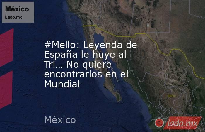 #Mello: Leyenda de España le huye al Tri… No quiere encontrarlos en el Mundial. Noticias en tiempo real