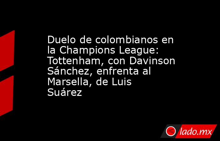 Duelo de colombianos en la Champions League: Tottenham, con Davinson Sánchez, enfrenta al Marsella, de Luis Suárez. Noticias en tiempo real