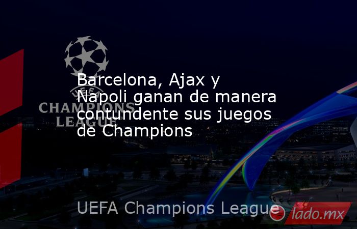 Barcelona, Ajax y Napoli ganan de manera contundente sus juegos de Champions. Noticias en tiempo real