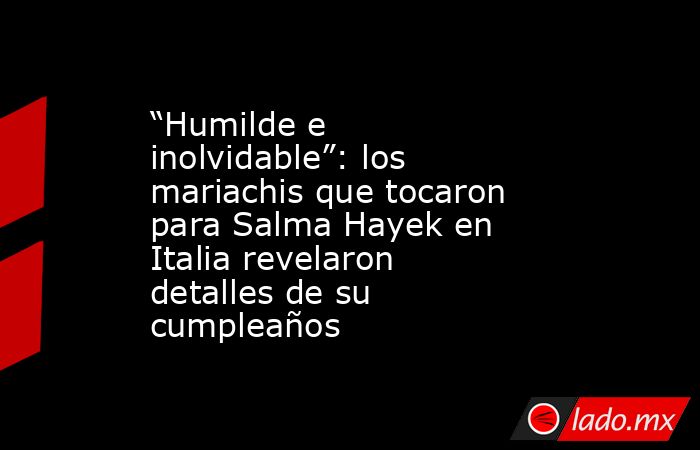 “Humilde e inolvidable”: los mariachis que tocaron para Salma Hayek en Italia revelaron detalles de su cumpleaños. Noticias en tiempo real