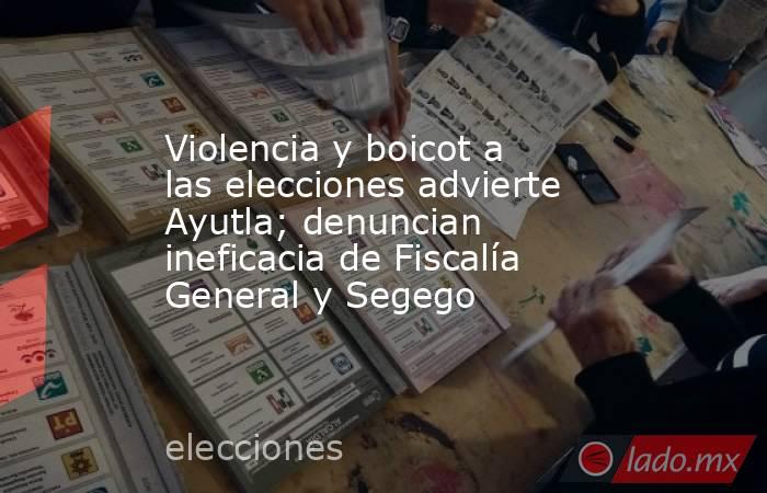 Violencia y boicot a las elecciones advierte Ayutla; denuncian ineficacia de Fiscalía General y Segego. Noticias en tiempo real