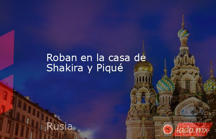 Roban en la casa de Shakira y Piqué. Noticias en tiempo real