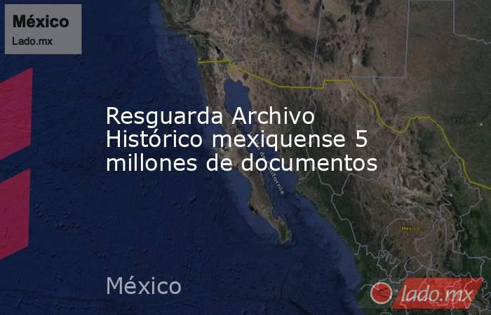 Resguarda Archivo Histórico mexiquense 5 millones de documentos. Noticias en tiempo real