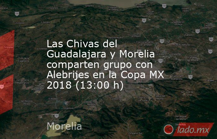 Las Chivas del Guadalajara y Morelia comparten grupo con Alebrijes en la Copa MX 2018 (13:00 h). Noticias en tiempo real