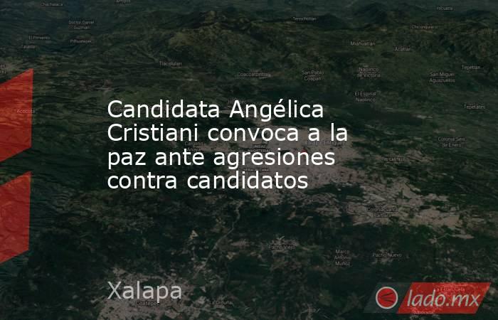 Candidata Angélica Cristiani convoca a la paz ante agresiones contra candidatos. Noticias en tiempo real