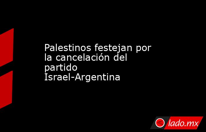 Palestinos festejan por la cancelación del partido Israel-Argentina. Noticias en tiempo real