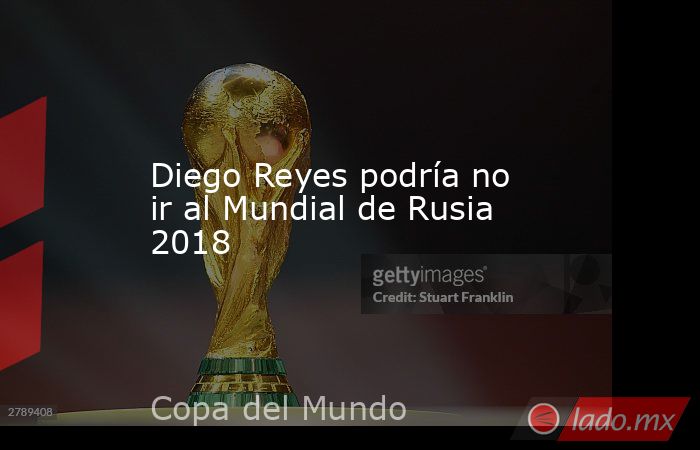 Diego Reyes podría no ir al Mundial de Rusia 2018. Noticias en tiempo real
