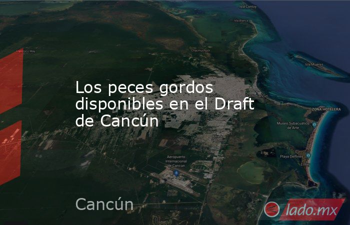 Los peces gordos disponibles en el Draft de Cancún
. Noticias en tiempo real
