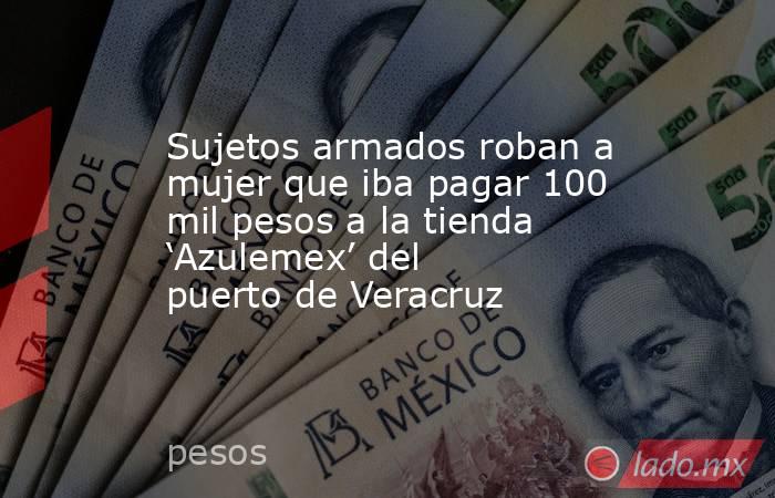 Sujetos armados roban a mujer que iba pagar 100 mil pesos a la tienda ‘Azulemex’ del puerto de Veracruz. Noticias en tiempo real