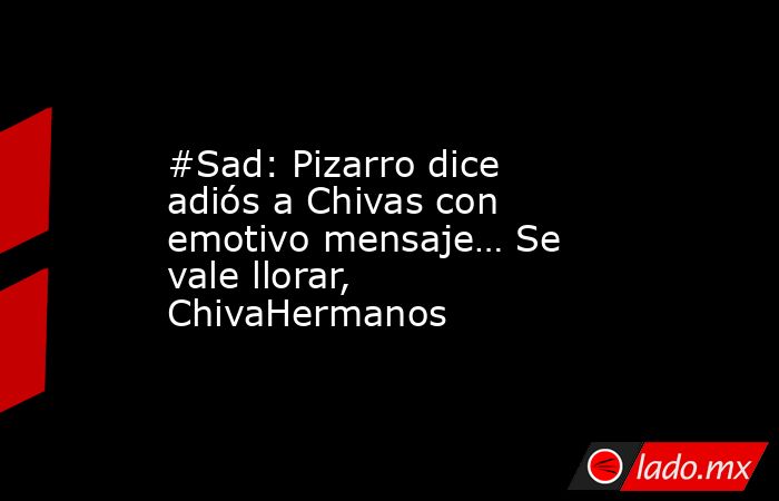 #Sad: Pizarro dice adiós a Chivas con emotivo mensaje… Se vale llorar, ChivaHermanos. Noticias en tiempo real