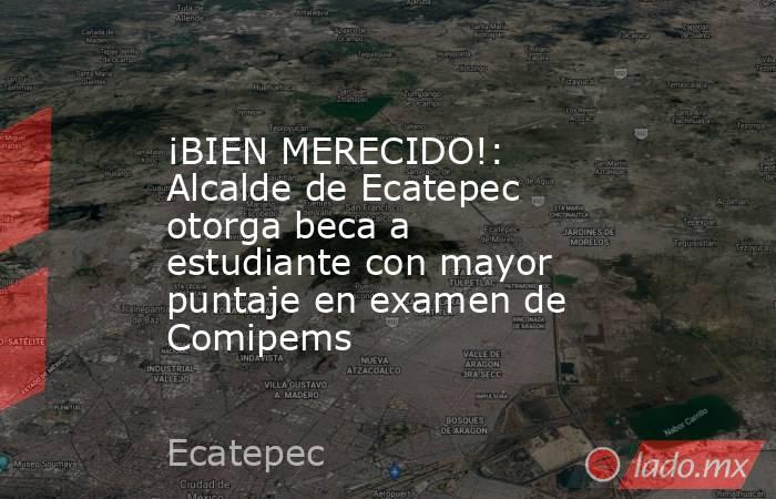 ¡BIEN MERECIDO!: Alcalde de Ecatepec otorga beca a estudiante con mayor puntaje en examen de Comipems. Noticias en tiempo real