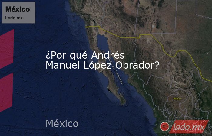 ¿Por qué Andrés Manuel López Obrador?. Noticias en tiempo real