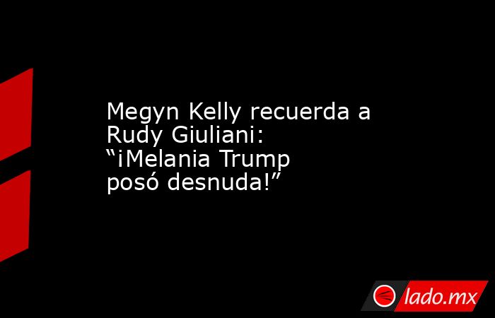 Megyn Kelly recuerda a Rudy Giuliani: “¡Melania Trump posó desnuda!”. Noticias en tiempo real