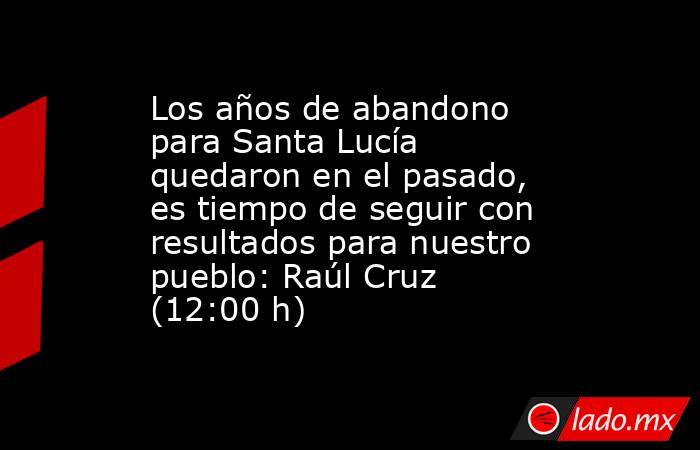 Los años de abandono para Santa Lucía quedaron en el pasado, es tiempo de seguir con resultados para nuestro pueblo: Raúl Cruz (12:00 h). Noticias en tiempo real