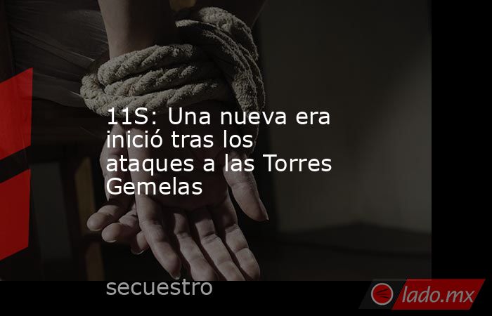 11S: Una nueva era inició tras los ataques a las Torres Gemelas. Noticias en tiempo real