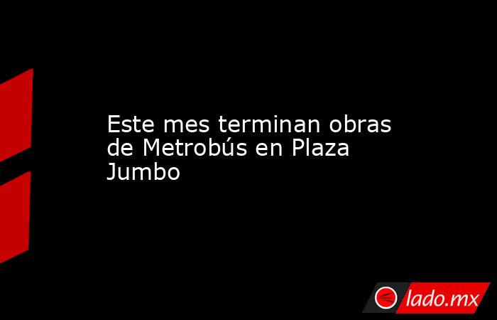 Este mes terminan obras de Metrobús en Plaza Jumbo
. Noticias en tiempo real