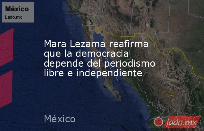 Mara Lezama reafirma que la democracia depende del periodismo libre e independiente. Noticias en tiempo real