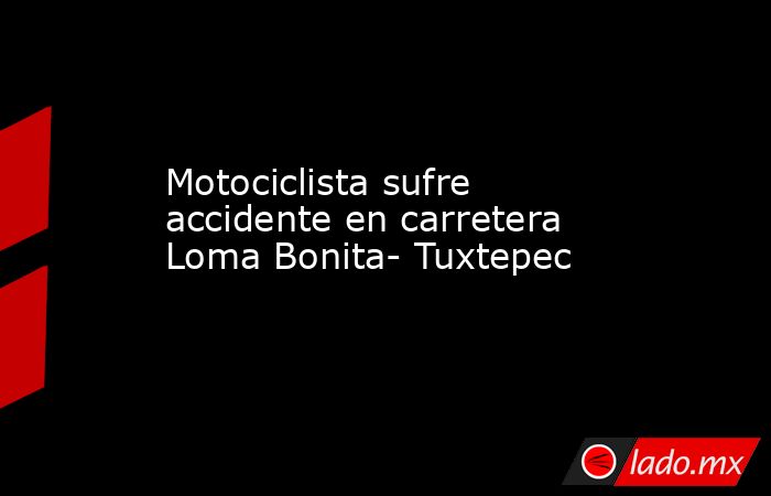 Motociclista sufre accidente en carretera Loma Bonita- Tuxtepec. Noticias en tiempo real