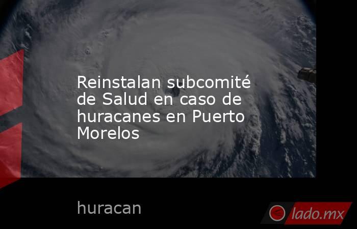 Reinstalan subcomité de Salud en caso de huracanes en Puerto Morelos. Noticias en tiempo real