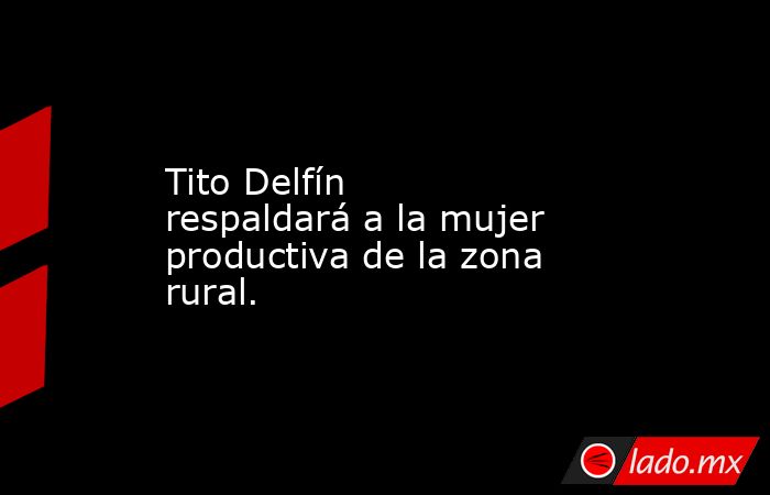 Tito Delfín respaldará a la mujer productiva de la zona rural.. Noticias en tiempo real