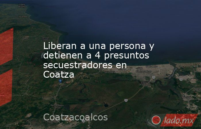 Liberan a una persona y detienen a 4 presuntos secuestradores en Coatza. Noticias en tiempo real