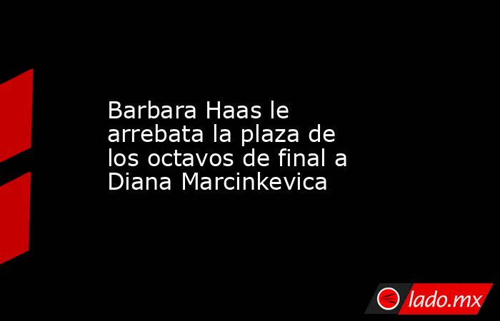 Barbara Haas le arrebata la plaza de los octavos de final a Diana Marcinkevica. Noticias en tiempo real