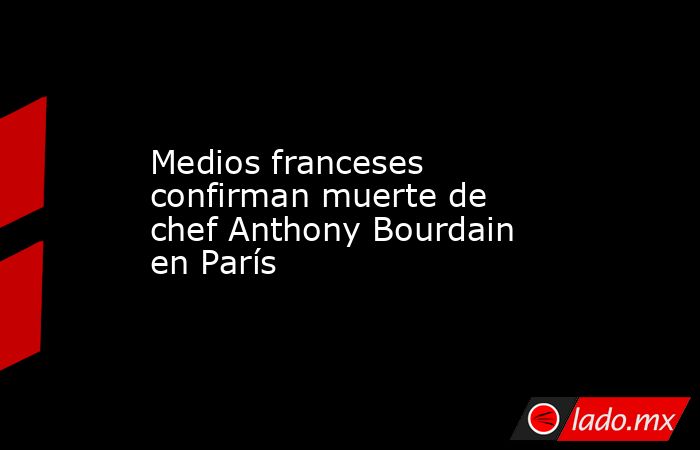 Medios franceses confirman muerte de chef Anthony Bourdain en París. Noticias en tiempo real