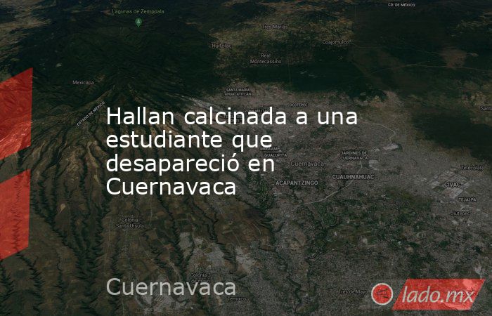 Hallan calcinada a una estudiante que desapareció en Cuernavaca. Noticias en tiempo real