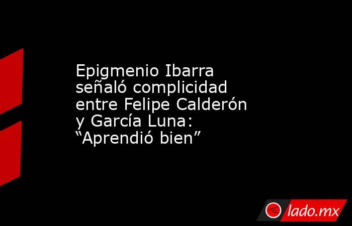 Epigmenio Ibarra señaló complicidad entre Felipe Calderón y García Luna: “Aprendió bien”. Noticias en tiempo real
