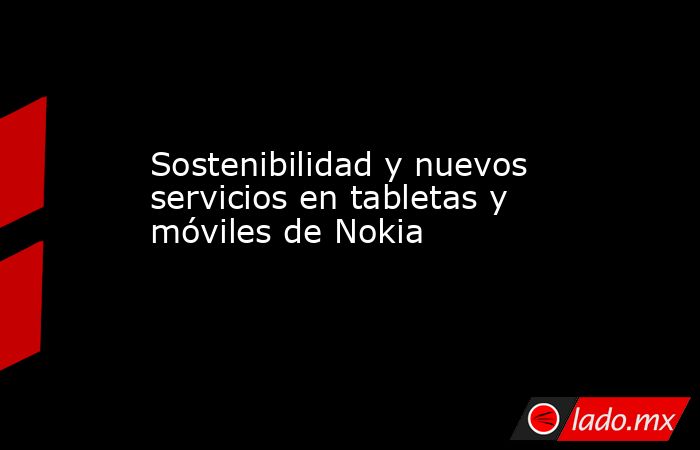 Sostenibilidad y nuevos servicios en tabletas y móviles de Nokia. Noticias en tiempo real