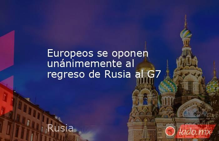 Europeos se oponen unánimemente al regreso de Rusia al G7. Noticias en tiempo real