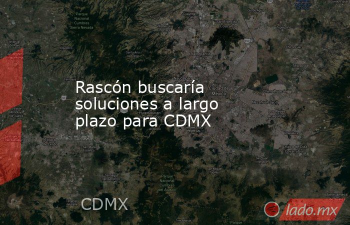 Rascón buscaría soluciones a largo plazo para CDMX. Noticias en tiempo real