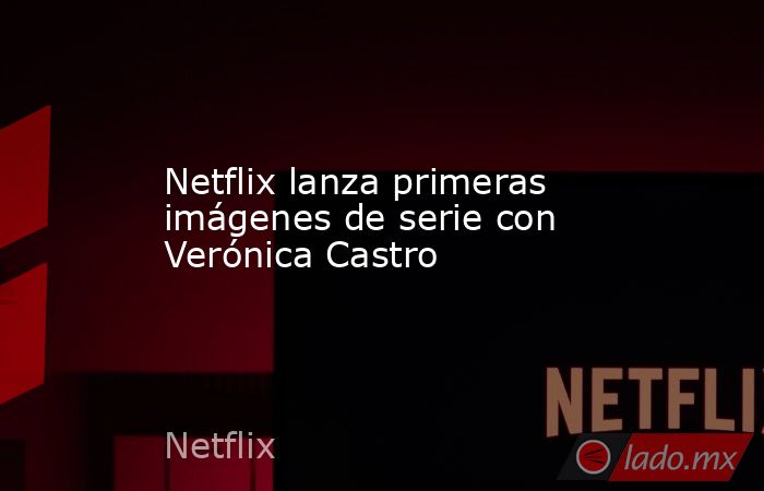 Netflix lanza primeras imágenes de serie con Verónica Castro. Noticias en tiempo real