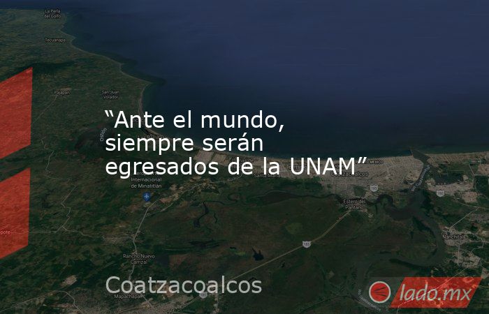 “Ante el mundo, siempre serán egresados de la UNAM”. Noticias en tiempo real