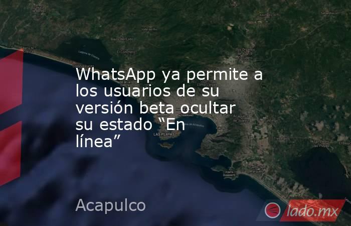 WhatsApp ya permite a los usuarios de su versión beta ocultar su estado “En línea”. Noticias en tiempo real
