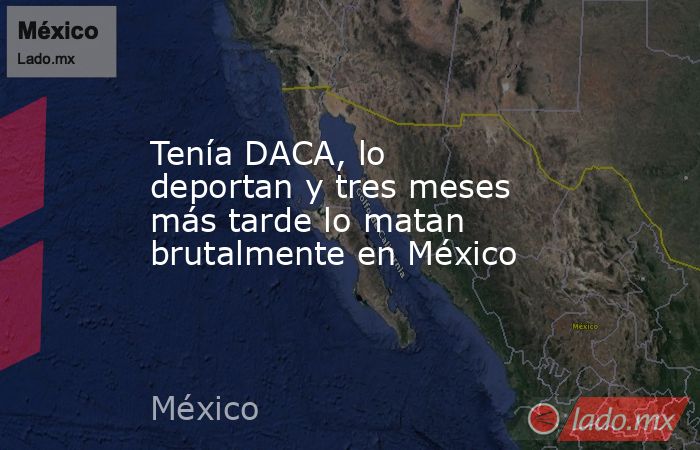 Tenía DACA, lo deportan y tres meses más tarde lo matan brutalmente en México. Noticias en tiempo real